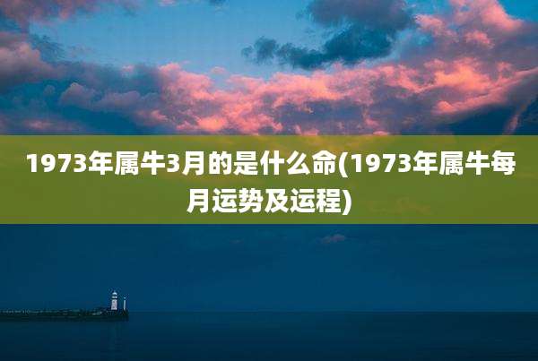 1973年属牛3月的是什么命(1973年属牛每月运势及运程)