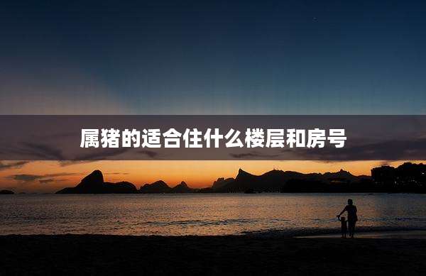 属猪的适合住什么楼层和房号