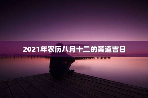 2021年农历八月十二的黄道吉日