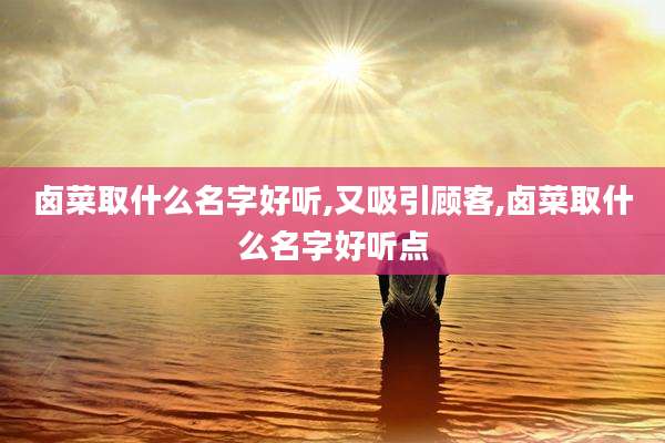 卤菜取什么名字好听,又吸引顾客,卤菜取什么名字好听点