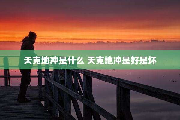 天克地冲是什么 天克地冲是好是坏