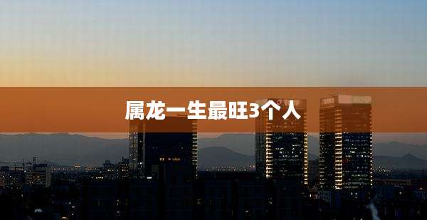 属龙一生最旺3个人