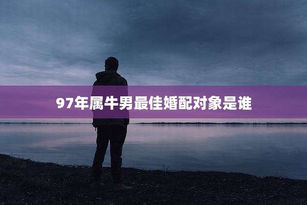 97年属牛男最佳婚配对象是谁