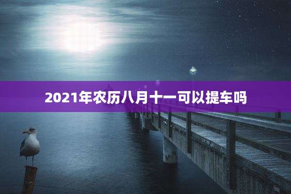 2021年农历八月十一可以提车吗