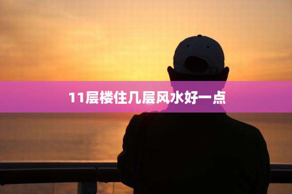 11层楼住几层风水好一点