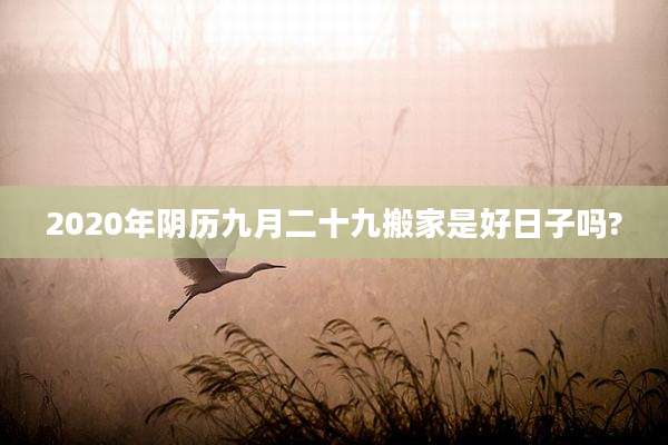 2020年阴历九月二十九搬家是好日子吗?