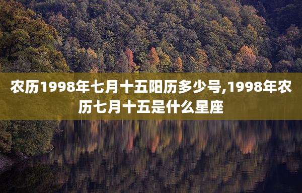 农历1998年七月十五阳历多少号,1998年农历七月十五是什么星座