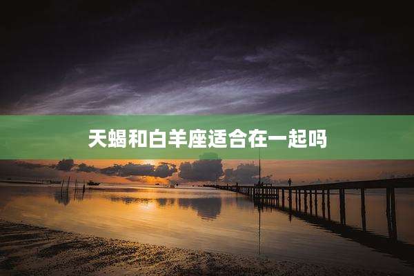 天蝎和白羊座适合在一起吗