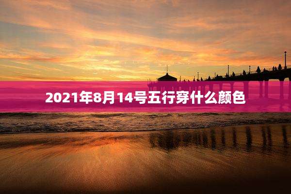 2021年8月14号五行穿什么颜色