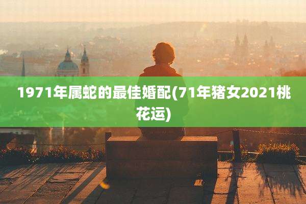 1971年属蛇的最佳婚配(71年猪女2021桃花运)