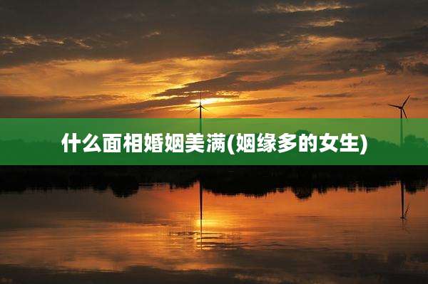 什么面相婚姻美满(姻缘多的女生)