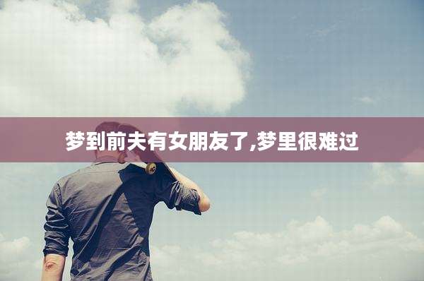 梦到前夫有女朋友了,梦里很难过