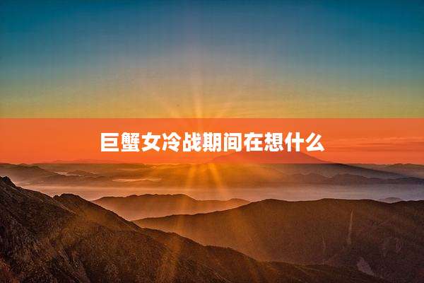 巨蟹女冷战期间在想什么