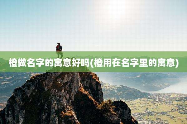橙做名字的寓意好吗(橙用在名字里的寓意)