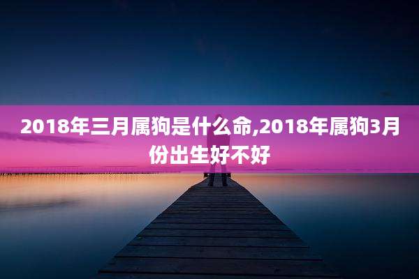 2018年三月属狗是什么命,2018年属狗3月份出生好不好