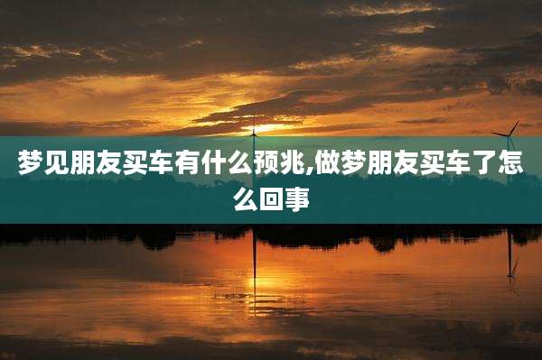 梦见朋友买车有什么预兆,做梦朋友买车了怎么回事