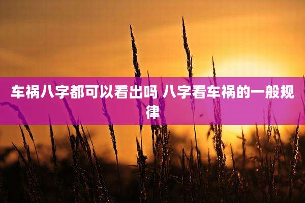 车祸八字都可以看出吗 八字看车祸的一般规律
