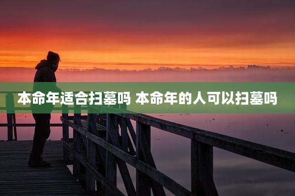 本命年适合扫墓吗 本命年的人可以扫墓吗