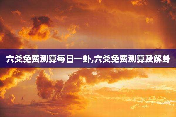 六爻免费测算每日一卦,六爻免费测算及解卦