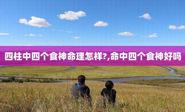 四柱中四个食神命理怎样?,命中四个食神好吗