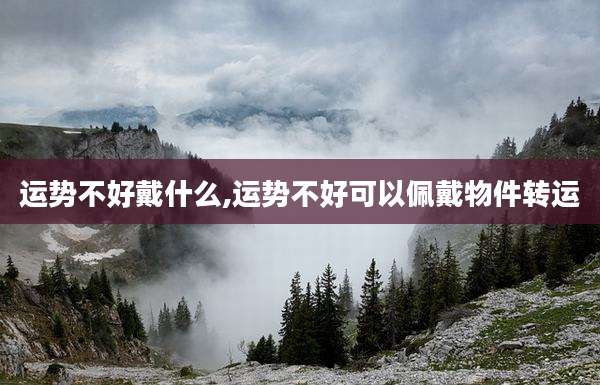 运势不好戴什么,运势不好可以佩戴物件转运