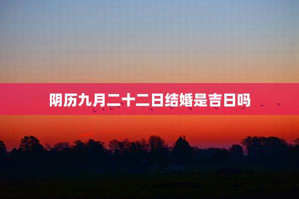 阴历九月二十二日结婚是吉日吗