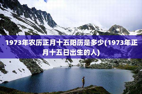 1973年农历正月十五阳历是多少(1973年正月十五日出生的人)