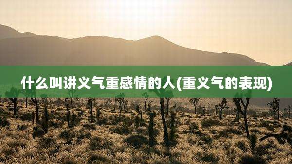 什么叫讲义气重感情的人(重义气的表现)