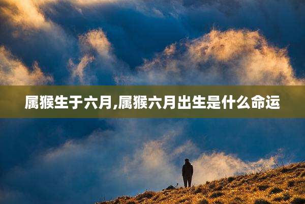 属猴生于六月,属猴六月出生是什么命运