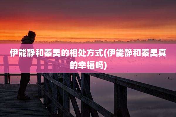 伊能静和秦昊的相处方式(伊能静和秦昊真的幸福吗)