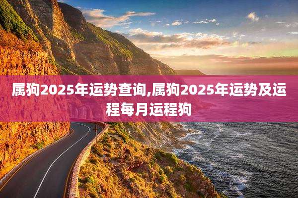 属狗2025年运势查询,属狗2025年运势及运程每月运程狗