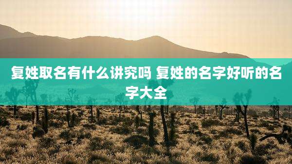 复姓取名有什么讲究吗 复姓的名字好听的名字大全