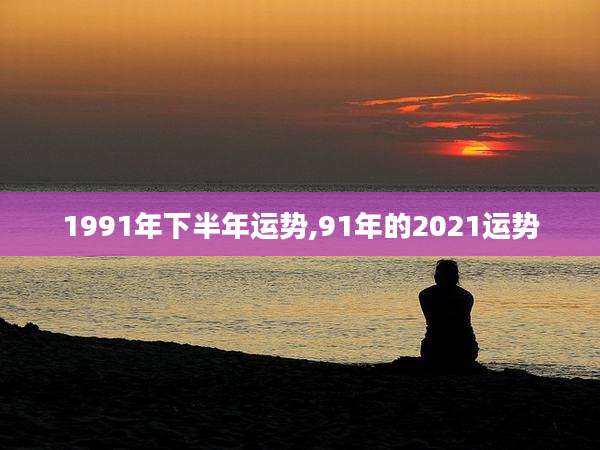 1991年下半年运势,91年的2021运势