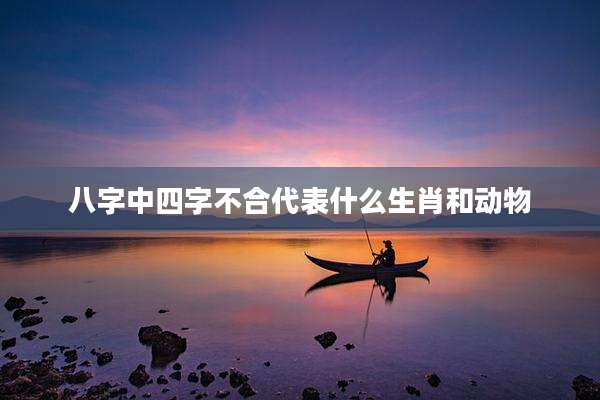 八字中四字不合代表什么生肖和动物