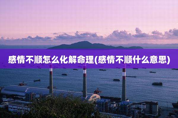 感情不顺怎么化解命理(感情不顺什么意思)