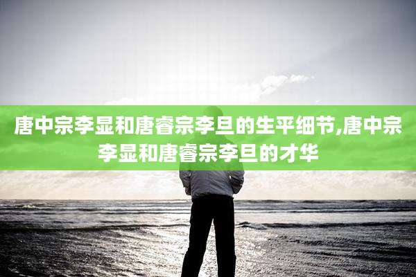 唐中宗李显和唐睿宗李旦的生平细节,唐中宗李显和唐睿宗李旦的才华