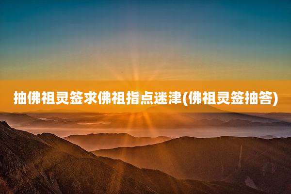 抽佛祖灵签求佛祖指点迷津(佛祖灵签抽答)