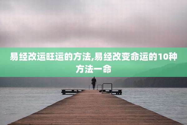 易经改运旺运的方法,易经改变命运的10种方法一命