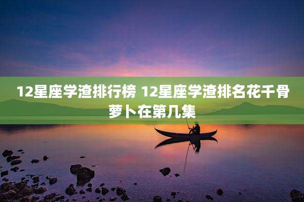 12星座学渣排行榜 12星座学渣排名花千骨萝卜在第几集