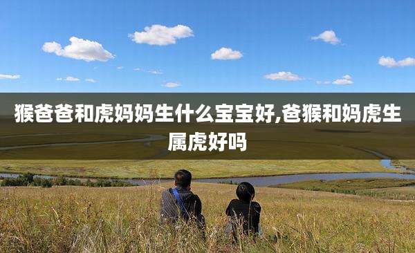 猴爸爸和虎妈妈生什么宝宝好,爸猴和妈虎生属虎好吗