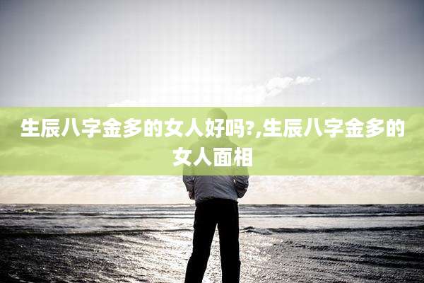 生辰八字金多的女人好吗?,生辰八字金多的女人面相