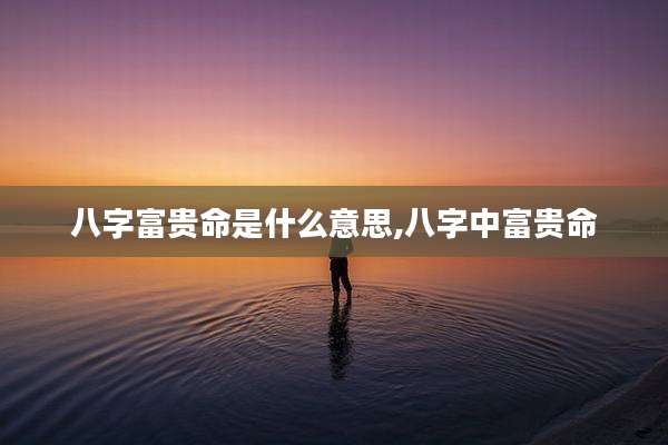 八字富贵命是什么意思,八字中富贵命