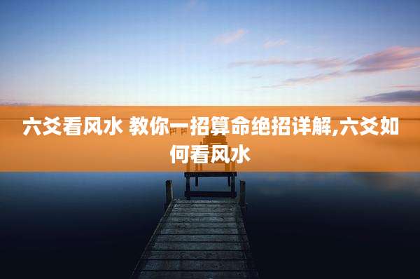 六爻看风水 教你一招算命绝招详解,六爻如何看风水