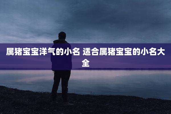 属猪宝宝洋气的小名 适合属猪宝宝的小名大全
