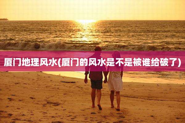 厦门地理风水(厦门的风水是不是被谁给破了)