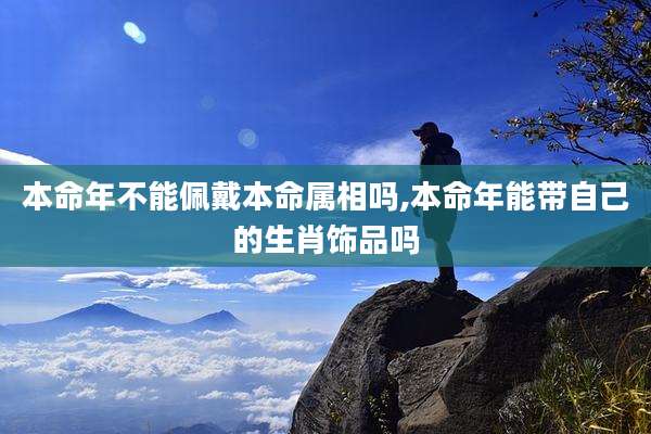 本命年不能佩戴本命属相吗,本命年能带自己的生肖饰品吗