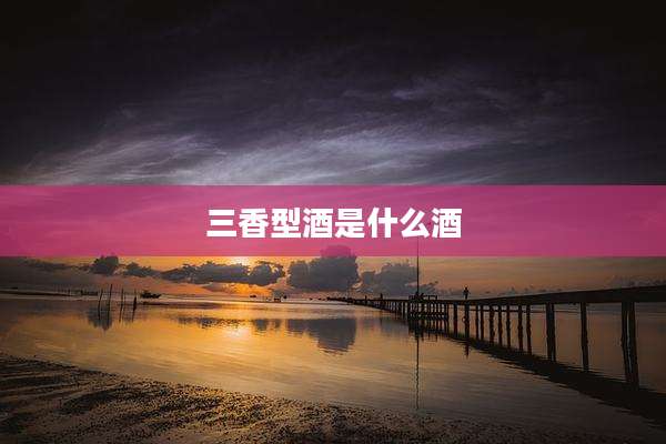 三香型酒是什么酒