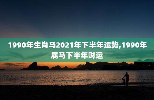 1990年生肖马2021年下半年运势,1990年属马下半年财运