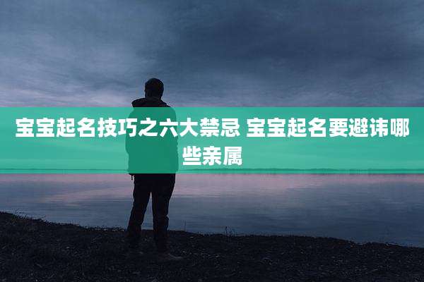 宝宝起名技巧之六大禁忌 宝宝起名要避讳哪些亲属