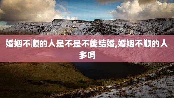 婚姻不顺的人是不是不能结婚,婚姻不顺的人多吗